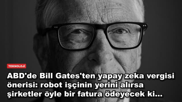 ABD'de Bill Gates'ten yapay zeka vergisi önerisi: robot işçinin yerini alırsa şirketler öyle bir fatura ödeyecek ki...
