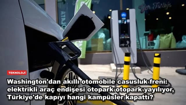 Washington'dan akıllı otomobile casusluk freni: elektrikli araç endişesi otopark otopark yayılıyor, Türkiye'de kapıyı hangi kampüsler kapattı?