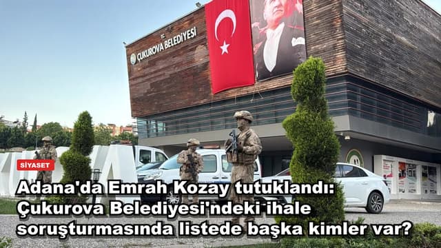 Adana'da Emrah Kozay tutuklandı: Çukurova Belediyesi'ndeki ihale soruşturmasında listede başka kimler var?