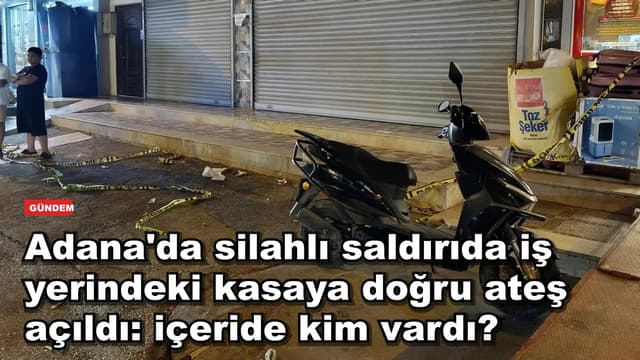 Adana'da silahlı saldırıda iş yerindeki kasaya doğru ateş açıldı: içeride kim vardı?