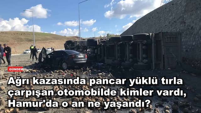 Ağrı kazasında pancar yüklü tırla çarpışan otomobilde kimler vardı, Hamur'da o an ne yaşandı?
