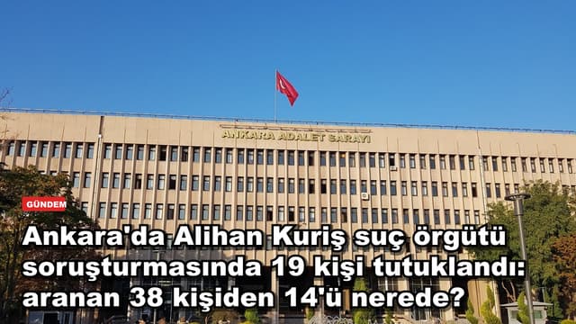 Ankara'da Alihan Kuriş suç örgütü soruşturmasında 19 kişi tutuklandı: aranan 38 kişiden 14'ü nerede?