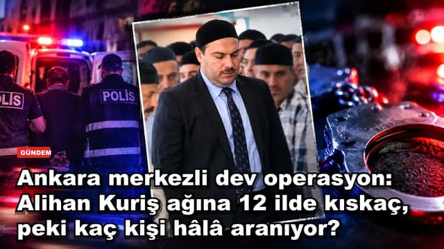 Ankara merkezli dev operasyon: Alihan Kuriş ağına 12 ilde kıskaç, peki kaç kişi hâlâ aranıyor?