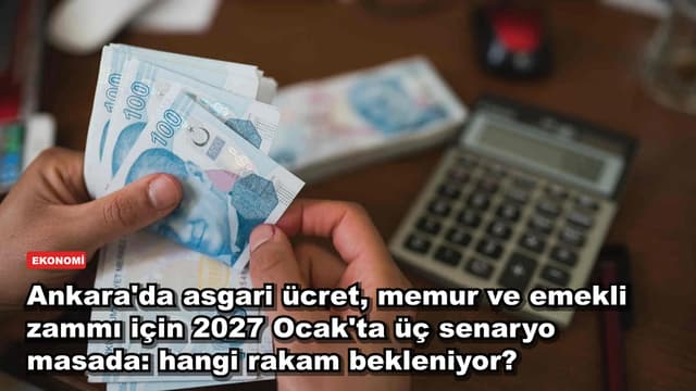 Ankara'da asgari ücret, memur ve emekli zammı için 2027 Ocak'ta üç senaryo masada: hangi rakam bekleniyor?