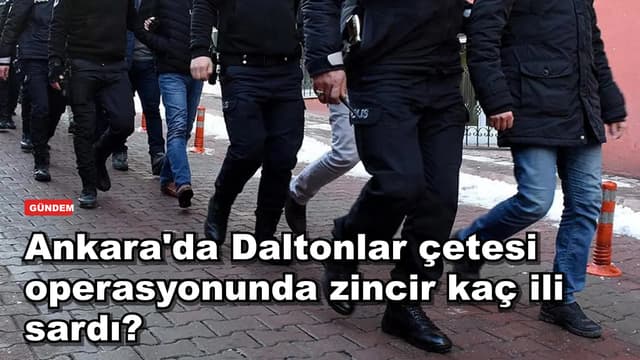 Ankara'da Daltonlar çetesi operasyonunda zincir kaç ili sardı?