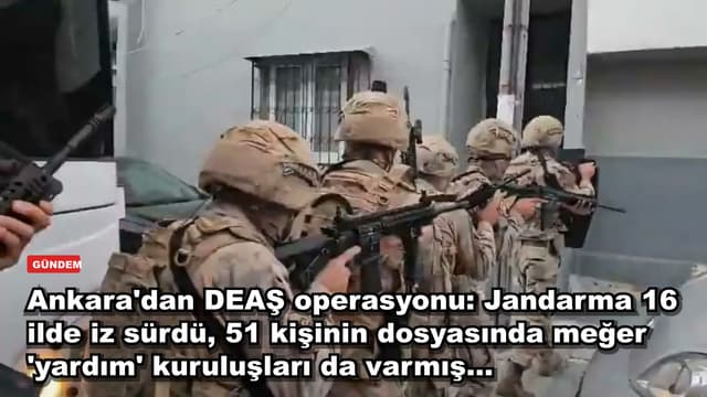 Ankara'dan DEAŞ operasyonu: Jandarma 16 ilde iz sürdü, 51 kişinin dosyasında meğer 'yardım' kuruluşları da varmış...