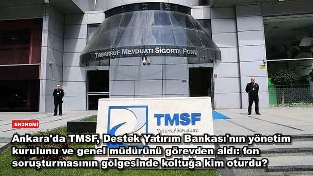 Ankara'da TMSF, Destek Yatırım Bankası'nın yönetim kurulunu ve genel müdürünü görevden aldı: fon soruşturmasının gölgesinde koltuğa kim oturdu?