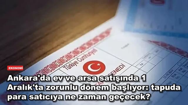 Ankara'da ev ve arsa satışında 1 Aralık'ta zorunlu dönem başlıyor: tapuda para satıcıya ne zaman geçecek?
