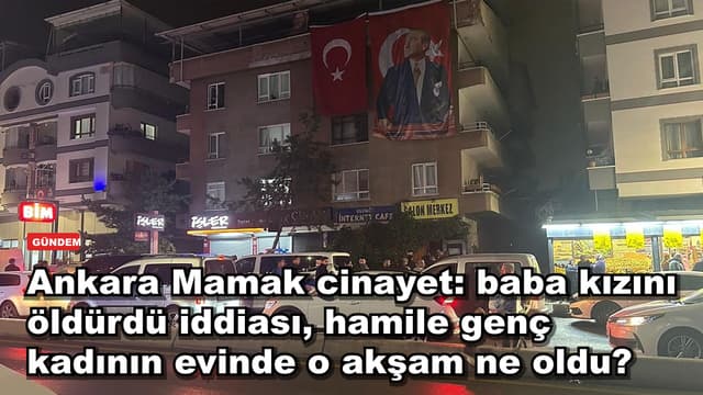 Ankara Mamak cinayet: baba kızını öldürdü iddiası, hamile genç kadının evinde o akşam ne oldu?