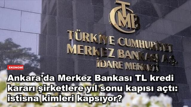 Ankara'da Merkez Bankası TL kredi kararı şirketlere yıl sonu kapısı açtı: istisna kimleri kapsıyor?