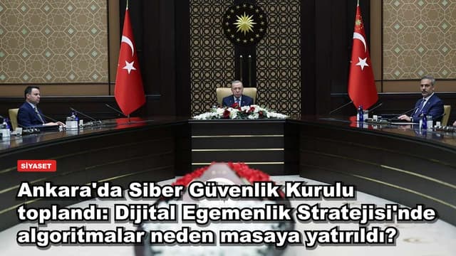 Ankara'da Siber Güvenlik Kurulu toplandı: Dijital Egemenlik Stratejisi'nde algoritmalar neden masaya yatırıldı?