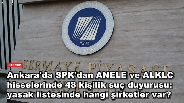 Ankara'da SPK'dan ANELE ve ALKLC hisselerinde 48 kişilik suç duyurusu: yasak listesinde hangi şirketler var?