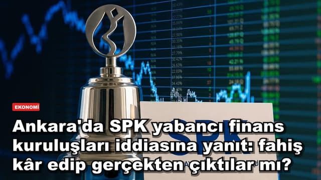 Ankara'da SPK yabancı finans kuruluşları iddiasına yanıt: fahiş kâr edip gerçekten çıktılar mı?