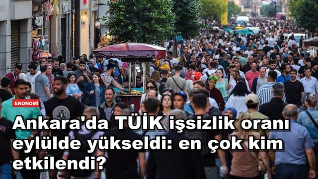 Ankara'da TÜİK işsizlik oranı eylülde yükseldi: en çok kim etkilendi?