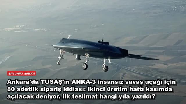 Ankara'da TUSAŞ'ın ANKA-3 insansız savaş uçağı için 80 adetlik sipariş iddiası: ikinci üretim hattı kasımda açılacak deniyor, ilk teslimat hangi yıla yazıldı?