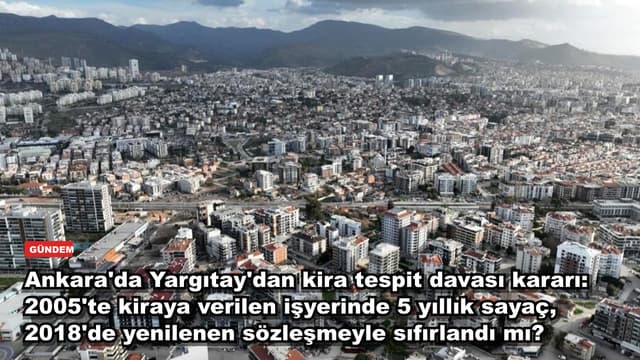 Ankara'da Yargıtay'dan kira tespit davası kararı: 2005'te kiraya verilen işyerinde 5 yıllık sayaç, 2018'de yenilenen sözleşmeyle sıfırlandı mı?