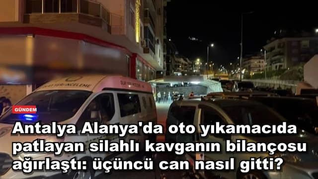 Antalya Alanya'da oto yıkamacıda patlayan silahlı kavganın bilançosu ağırlaştı: üçüncü can nasıl gitti?