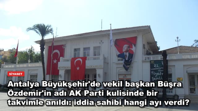 Antalya Büyükşehir'de vekil başkan Büşra Özdemir'in adı AK Parti kulisinde bir takvimle anıldı: iddia sahibi hangi ayı verdi?