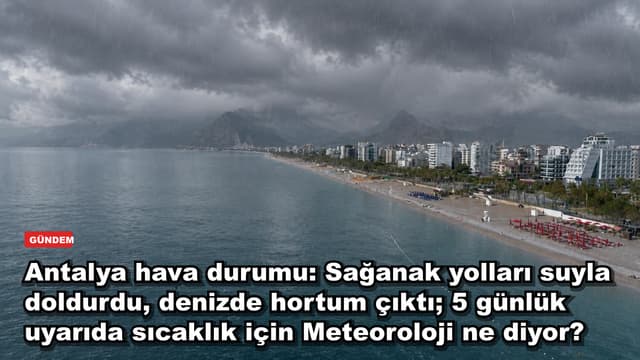 Antalya hava durumu: Sağanak yolları suyla doldurdu, denizde hortum çıktı; 5 günlük uyarıda sıcaklık için Meteoroloji ne diyor?