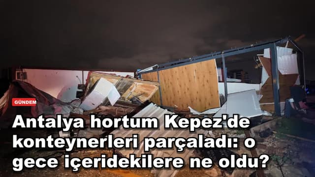 Antalya hortum Kepez'de konteynerleri parçaladı: o gece içeridekilere ne oldu?