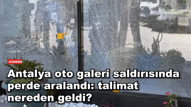 Antalya oto galeri saldırısında perde aralandı: talimat nereden geldi?