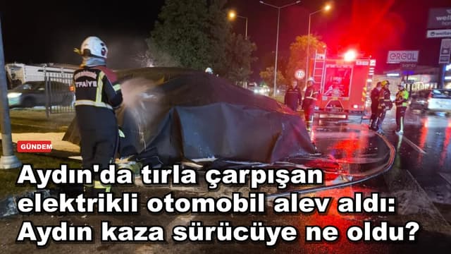 Aydın'da tırla çarpışan elektrikli otomobil alev aldı: Aydın kaza sürücüye ne oldu?