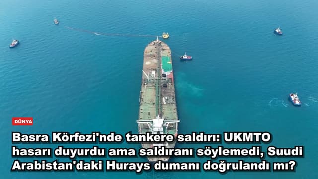 Basra Körfezi'nde tankere saldırı: UKMTO hasarı duyurdu ama saldıranı söylemedi, Suudi Arabistan'daki Hurays dumanı doğrulandı mı?