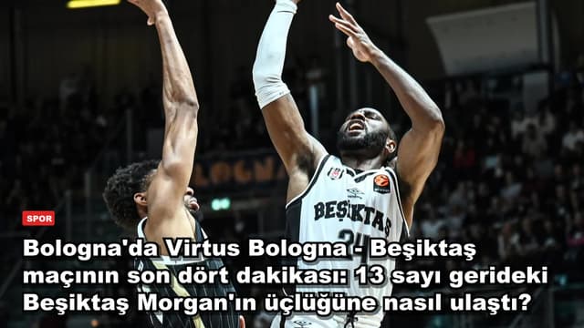 Bologna'da Virtus Bologna - Beşiktaş: 13 sayı geriden gelen siyah-beyazlılar Morgan'ın üçlüğüyle nasıl kazandı?