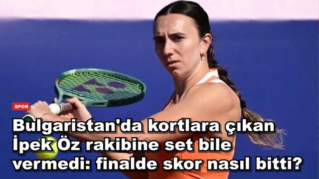 Bulgaristan'da kortlara çıkan İpek Öz rakibine set bile vermedi: finalde skor nasıl bitti?