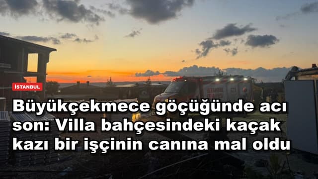 Büyükçekmece göçüğünde acı son: Villa bahçesindeki kaçak kazı bir işçinin canına mal oldu
