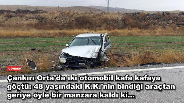 Çankırı Orta'da iki otomobil kafa kafaya göçtü: 48 yaşındaki K.K.'nin bindiği araçtan geriye öyle bir manzara kaldı ki...