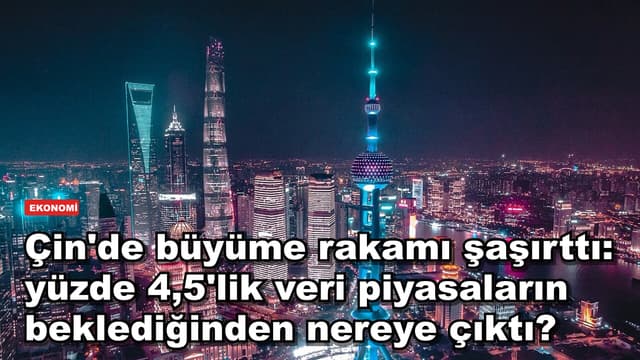 Çin'de büyüme rakamı şaşırttı: yüzde 4,5'lik veri piyasaları neden aştı?