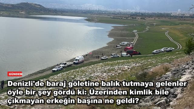Denizli'de baraj göletine balık tutmaya gelenler öyle bir şey gördü ki: Üzerinden kimlik bile çıkmayan erkeğin başına ne geldi?