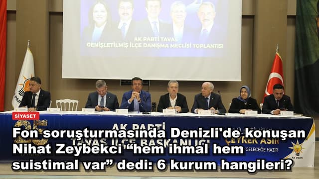 Fon soruşturmasında Denizli'de konuşan Nihat Zeybekci “hem ihmal hem suistimal var” dedi: 6 kurum hangileri?