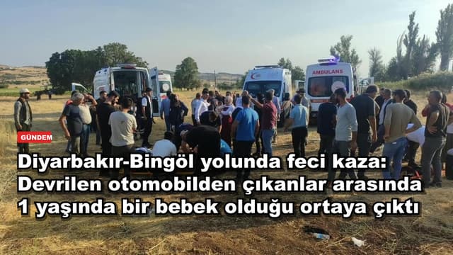 Diyarbakır-Bingöl yolunda feci kaza: Devrilen otomobilden çıkanlar arasında 1 yaşında bir bebek olduğu ortaya çıktı