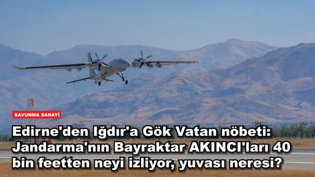 Edirne'den Iğdır'a Gök Vatan nöbeti: Jandarma'nın Bayraktar AKINCI'ları 40 bin feetten neyi izliyor, yuvası neresi?