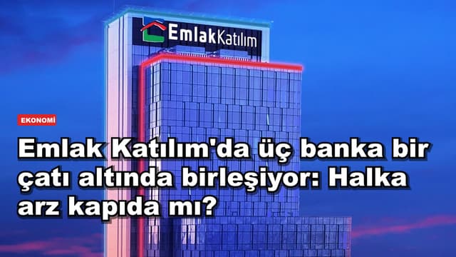 Emlak Katılım'da üç banka bir çatı altında birleşiyor: Halka arz kapıda mı?