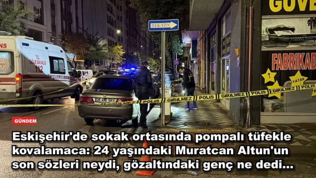 Eskişehir'de sokak ortasında pompalı tüfekle kovalamaca: 24 yaşındaki Muratcan Altun'un son sözleri neydi, gözaltındaki genç ne dedi...