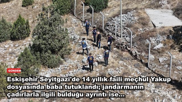 Eskişehir Seyitgazi'de 14 yıllık faili meçhul Yakup dosyasında baba tutuklandı; jandarmanın çadırlarla ilgili bulduğu ayrıntı ise...