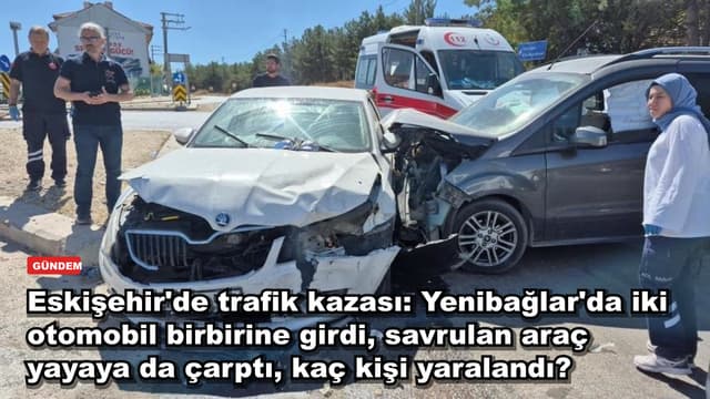 Eskişehir'de trafik kazası: Yenibağlar'da iki otomobil birbirine girdi, savrulan araç yayaya da çarptı, kaç kişi yaralandı?