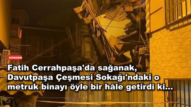 Fatih Cerrahpaşa'da sağanak, Davutpaşa Çeşmesi Sokağı'ndaki o metruk binayı öyle bir hâle getirdi ki...