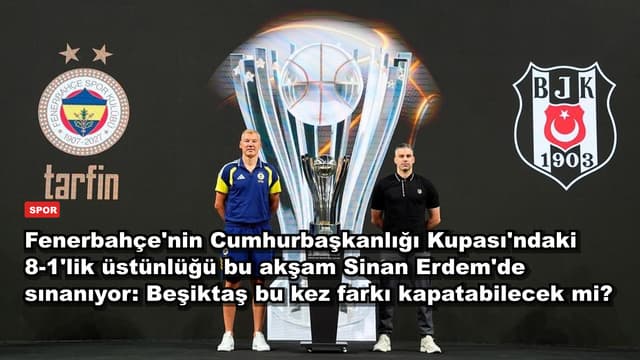 Fenerbahçe'nin Cumhurbaşkanlığı Kupası'ndaki 8-1'lik üstünlüğü bu akşam Sinan Erdem'de sınanıyor: Beşiktaş bu kez farkı kapatabilecek mi?