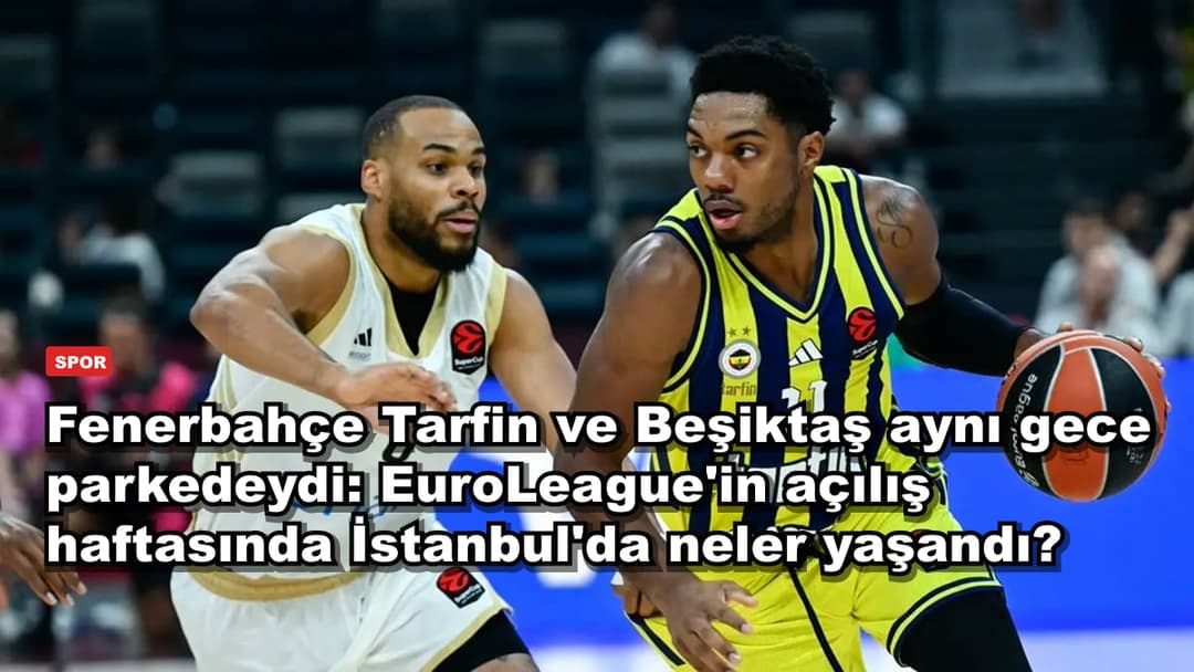 Fenerbahçe Tarfin ve Beşiktaş aynı gece parkedeydi: EuroLeague'in açılış haftasında İstanbul'da neler yaşandı?