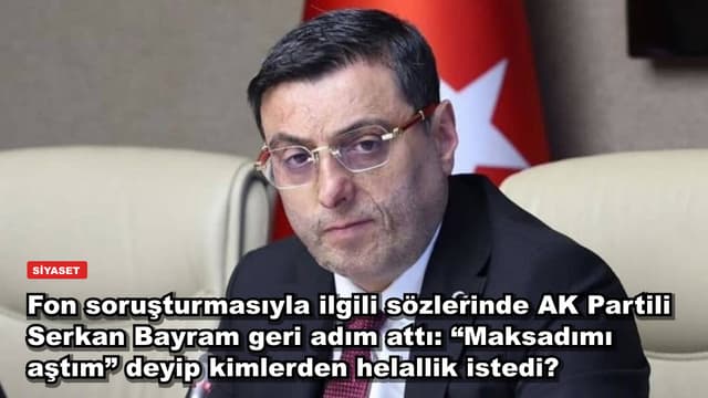 Fon soruşturmasıyla ilgili sözlerinde AK Partili Serkan Bayram geri adım attı: “Maksadımı aştım” deyip kimlerden helallik istedi?