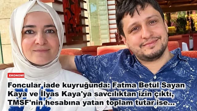 Foncular iade kuyruğunda: Fatma Betül Sayan Kaya ve İlyas Kaya'ya savcılıktan izin çıktı, TMSF'nin hesabına yatan toplam tutar ise...