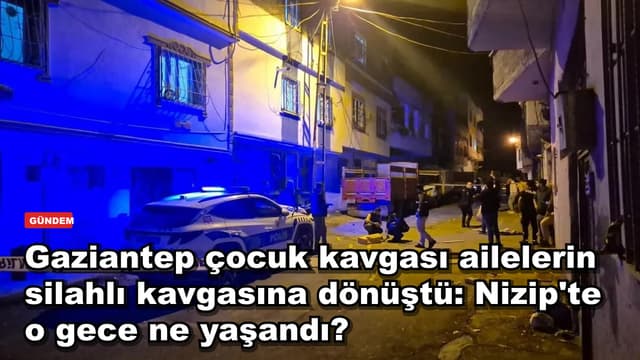 Gaziantep çocuk kavgası ailelerin silahlı kavgasına dönüştü: Nizip'te o gece ne yaşandı?