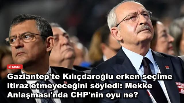 Gaziantep'te Kılıçdaroğlu erken seçime itiraz etmeyeceğini söyledi: Mekke Anlaşması'nda CHP'nin oyu ne?