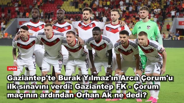 Gaziantep'te Burak Yılmaz'ın Arca Çorum'u ilk sınavını verdi: Gaziantep FK - Çorum maçının ardından Orhan Ak ne dedi?