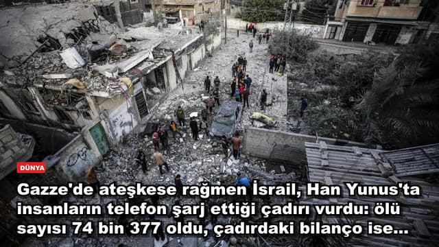 Gazze'de ateşkese rağmen İsrail, Han Yunus'ta insanların telefon şarj ettiği çadırı vurdu: ölü sayısı 74 bin 377 oldu, çadırdaki bilanço ise...