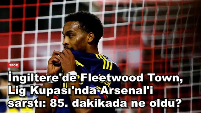 İngiltere'de Fleetwood Town, Lig Kupası'nda Arsenal'i sarstı: 85. dakikada ne oldu?
